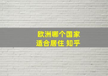 欧洲哪个国家适合居住 知乎